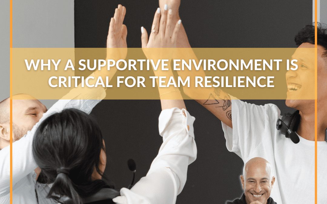 Why a Supportive Environment is Critical for Team Resilience in the Workplace